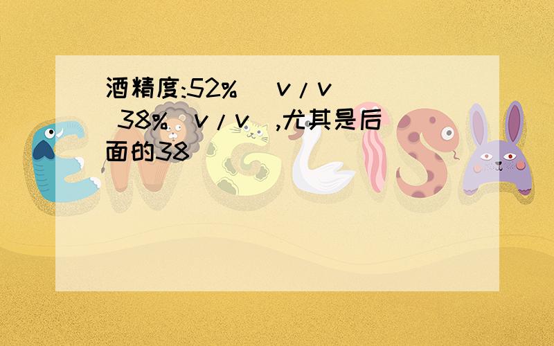 酒精度:52% (v/v ) 38%(v/v),尤其是后面的38