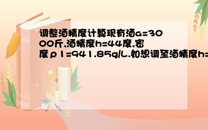 调整酒精度计算现有酒a=3000斤,酒精度h=44度,密度ρ1=941.85g/L.如想调至酒精度h=42度,需加多少斤稀释液?最好列出公式,