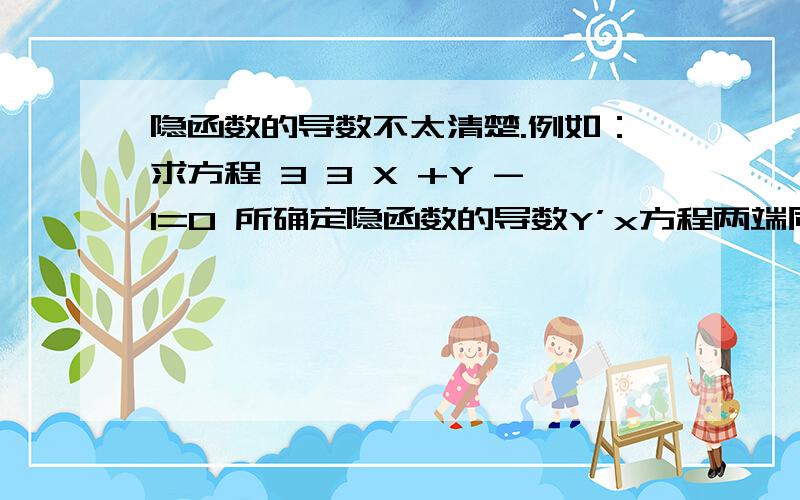 隐函数的导数不太清楚.例如：求方程 3 3 X +Y -1=O 所确定隐函数的导数Y’x方程两端同时对x求导数,得 2 2 3X +3Y *Y'x=0 这一步怎么来的.不太懂!