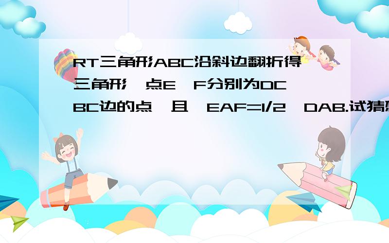 RT三角形ABC沿斜边翻折得三角形,点E、F分别为DC,BC边的点,且∠EAF=1/2∠DAB.试猜想DE,BF,EF之间有何数量关系,并证明你的猜想.