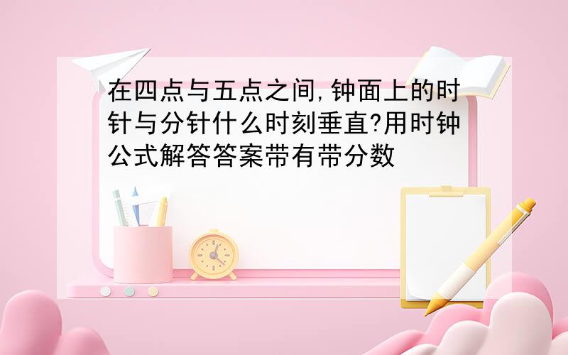 在四点与五点之间,钟面上的时针与分针什么时刻垂直?用时钟公式解答答案带有带分数