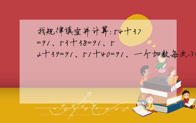 找规律填空并计算：54十37=91、53十38=91、52十39=91、51十40=91、一个加数每次小1,另一个加数每次大1,和是多少?麻烦告知如何解题.