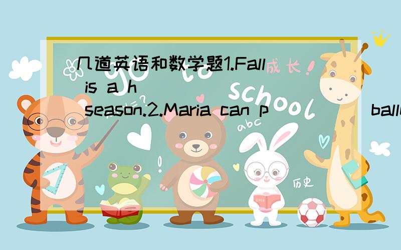 几道英语和数学题1.Fall is a h_______ season.2.Maria can p_____ ballet at zhe birthday party.3.They sang and danced happily and really e______ zhemselves.4.There  will be a heavy  snow tjis evening,and the t__________ will fall below zero.5.G_