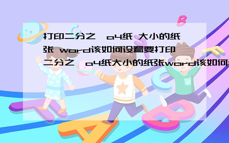 打印二分之一a4纸 大小的纸张 word该如何设置要打印二分之一a4纸大小的纸张word该如何设置打印出来才正常呢