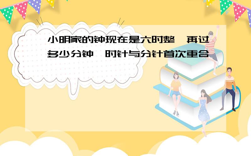 小明家的钟现在是六时整,再过多少分钟,时针与分针首次重合