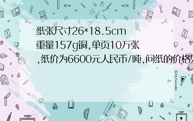 纸张尺寸26*18.5cm 重量157g铜,单页10万张,纸价为6600元人民币/吨,问纸的价格如果每色令以17元计算,版以65元计算,它的印刷费以及版费是多少,要如何计算拼版?