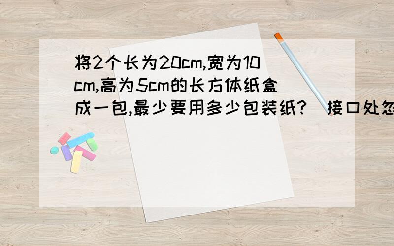 将2个长为20cm,宽为10cm,高为5cm的长方体纸盒成一包,最少要用多少包装纸?(接口处忽略不变) 要过程