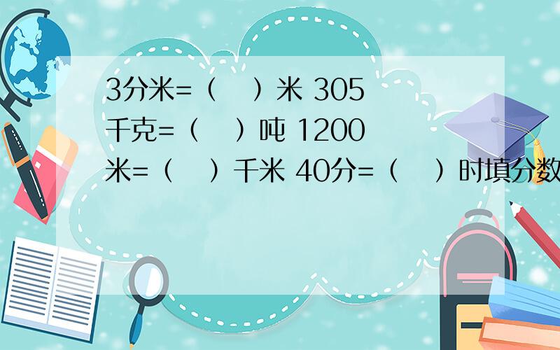 3分米=（   ）米 305千克=（   ）吨 1200米=（   ）千米 40分=（   ）时填分数