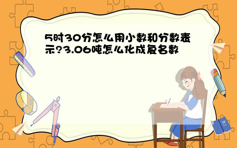 5时30分怎么用小数和分数表示?3.06吨怎么化成复名数