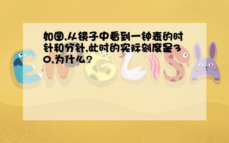 如图,从镜子中看到一钟表的时针和分针,此时的实际刻度是30,为什么?