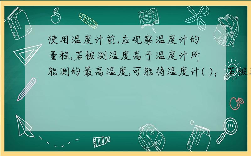 使用温度计前,应观察温度计的量程,若被测温度高于温度计所能测的最高温度,可能将温度计( )；若被测温度低于温度计所能测的最低温度,将（ ）【填可能发生的现象】