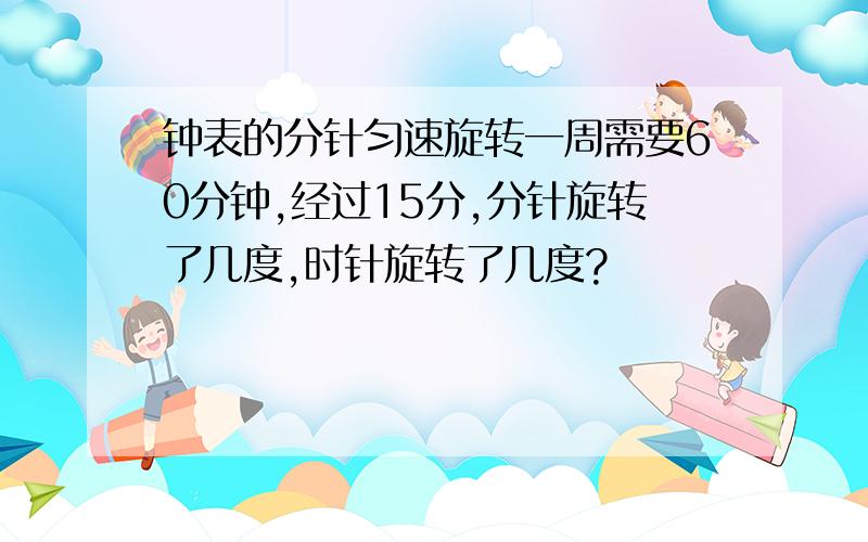 钟表的分针匀速旋转一周需要60分钟,经过15分,分针旋转了几度,时针旋转了几度?