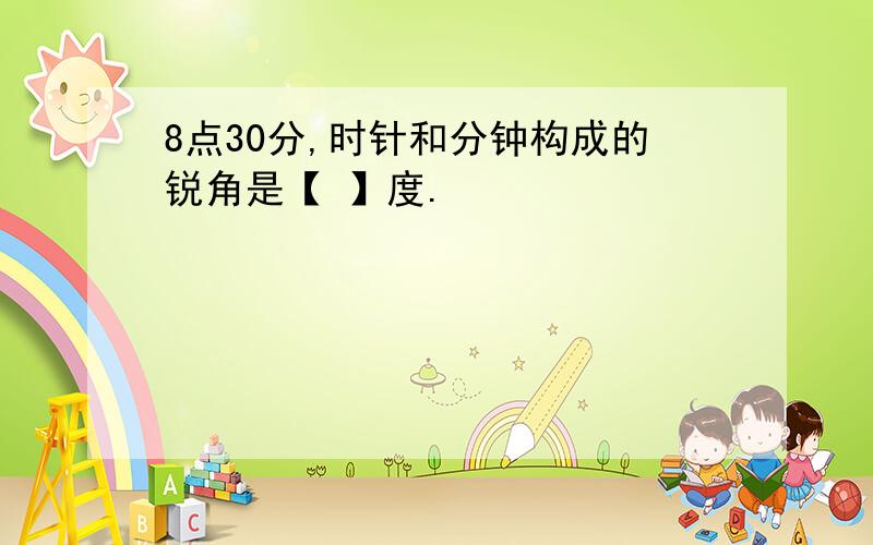 8点30分,时针和分钟构成的锐角是【 】度.