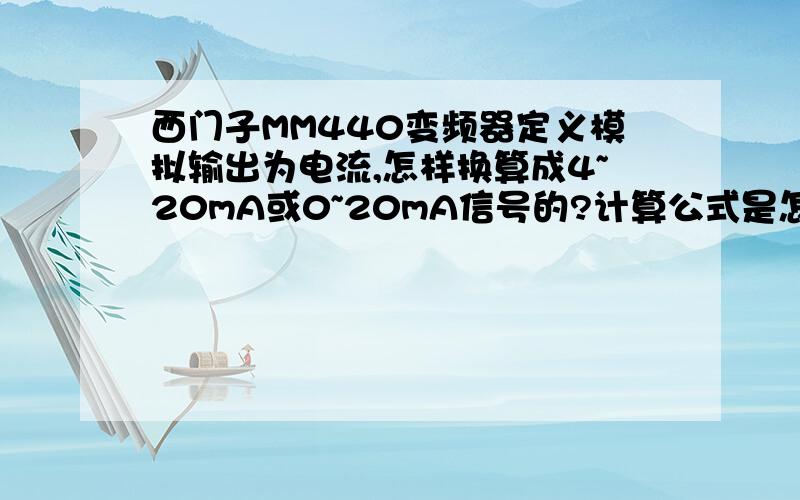 西门子MM440变频器定义模拟输出为电流,怎样换算成4~20mA或0~20mA信号的?计算公式是怎样的?输出电流应该是非线性的,最大电流对应变频器哪个参数?如何计算?应该是0~最大电流对应4~20mA吧,那这