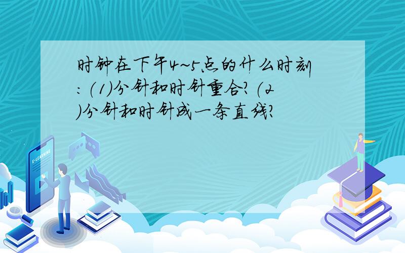 时钟在下午4~5点的什么时刻:(1)分针和时针重合?(2)分针和时针成一条直线?