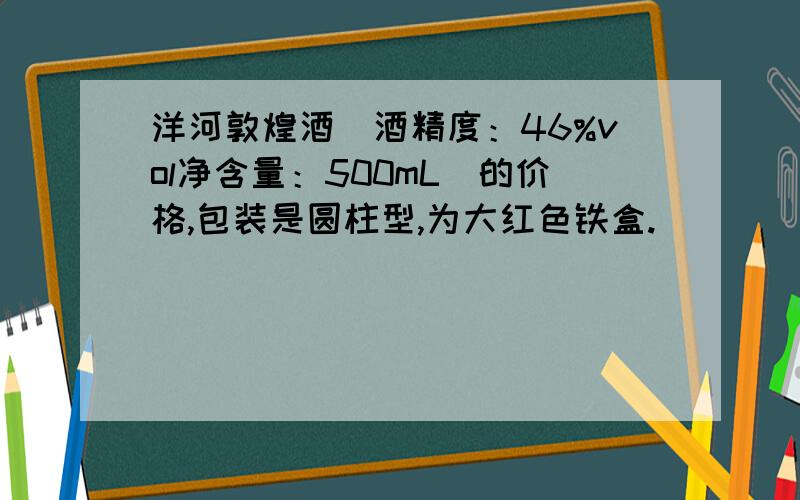 洋河敦煌酒（酒精度：46%vol净含量：500mL）的价格,包装是圆柱型,为大红色铁盒.