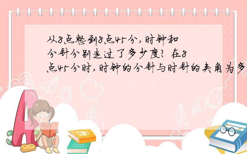 从8点整到8点45分,时钟和分针分别走过了多少度? 在8点45分时,时钟的分针与时针的夹角为多少度?在8点与9点之间的哪一个时刻,时钟的时针与分针刚好重合?（过程要详细）