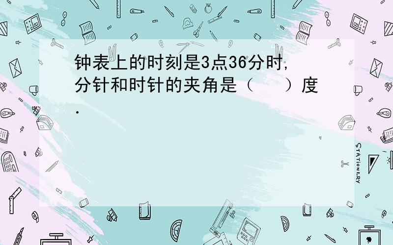 钟表上的时刻是3点36分时,分针和时针的夹角是（　 ）度．