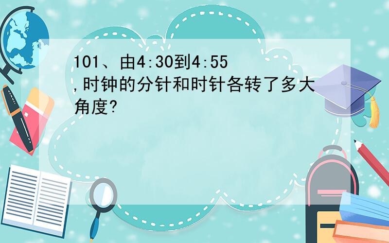 101、由4:30到4:55,时钟的分针和时针各转了多大角度?