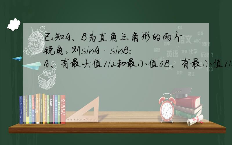 已知A、B为直角三角形的两个锐角,则sinA·sinB：A、有最大值1/2和最小值0B、有最小值1/2,无最大值C、既无最大值也无最小值D、有最大值1/2,无最小值