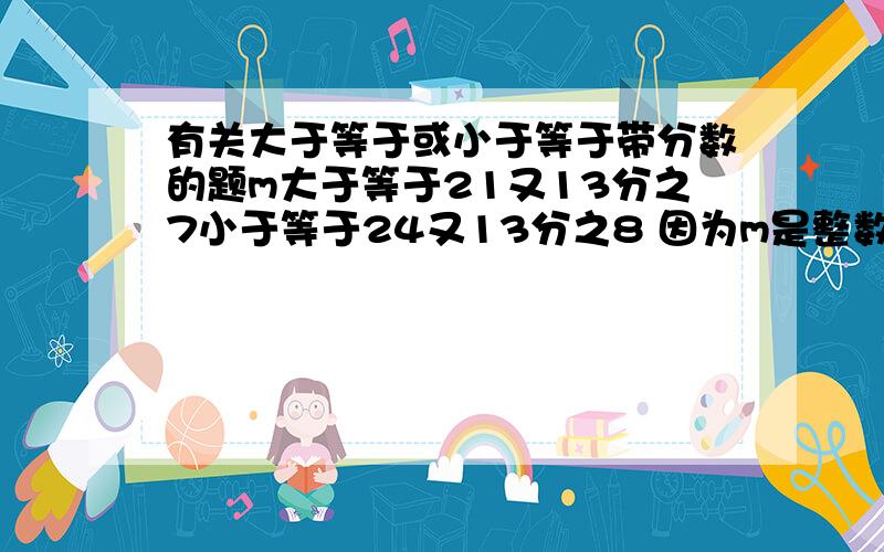 有关大于等于或小于等于带分数的题m大于等于21又13分之7小于等于24又13分之8 因为m是整数 所以取22 23 24 为什么不可以取21?