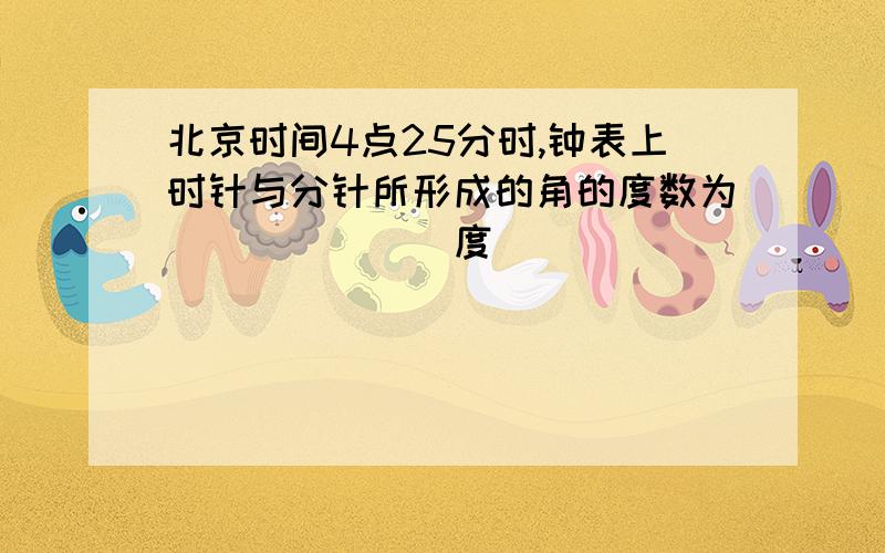 北京时间4点25分时,钟表上时针与分针所形成的角的度数为_______度