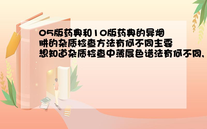 05版药典和10版药典的异烟肼的杂质检查方法有何不同主要想知道杂质检查中薄层色谱法有何不同,