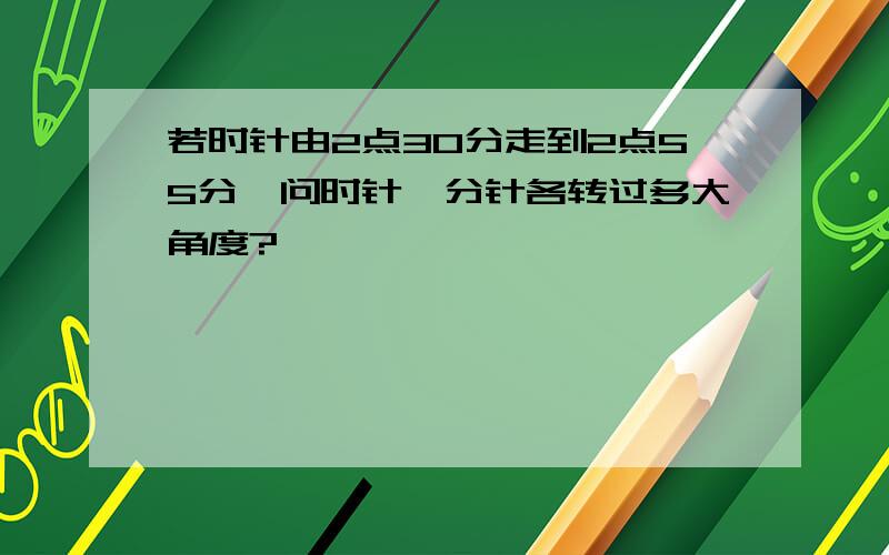 若时针由2点30分走到2点55分,问时针、分针各转过多大角度?