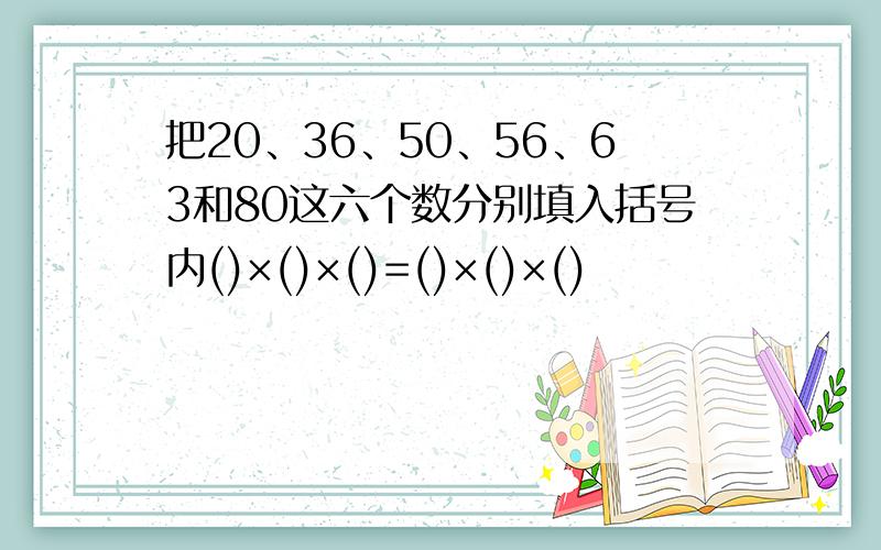 把20、36、50、56、63和80这六个数分别填入括号内()×()×()=()×()×()