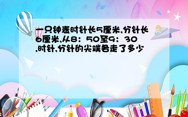 一只钟表时针长5厘米,分针长6厘米,从8：50至9：30,时针,分针的尖端各走了多少