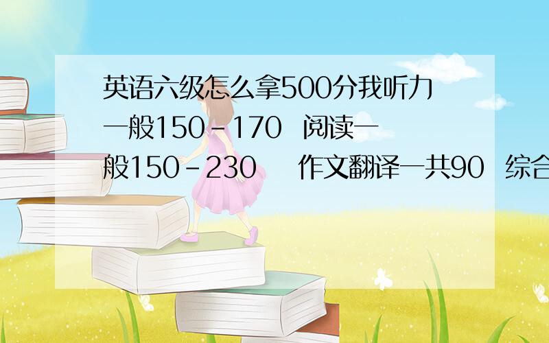 英语六级怎么拿500分我听力一般150-170  阅读一般150-230    作文翻译一共90  综合50   后两个比较稳定,不怎么担心,就是担心听力和阅读,有时候阅读分高听力又没多少,有事听力听的好阅读又没拿