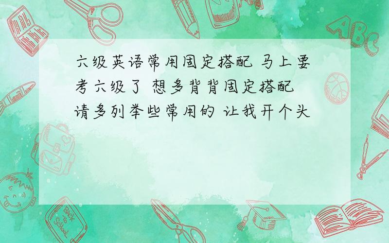 六级英语常用固定搭配 马上要考六级了 想多背背固定搭配 请多列举些常用的 让我开个头