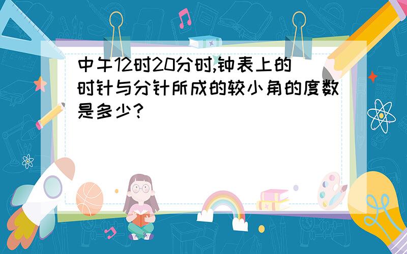 中午12时20分时,钟表上的时针与分针所成的较小角的度数是多少?