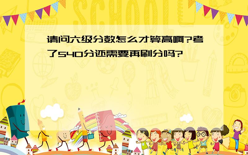 请问六级分数怎么才算高啊?考了540分还需要再刷分吗?