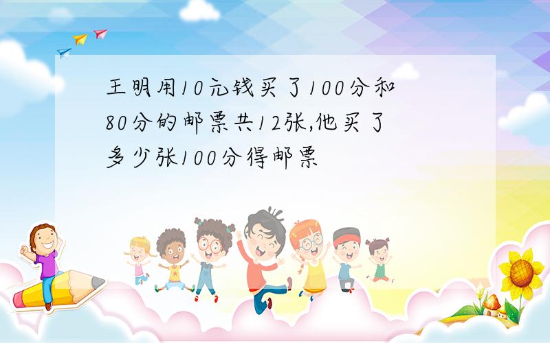 王明用10元钱买了100分和80分的邮票共12张,他买了多少张100分得邮票