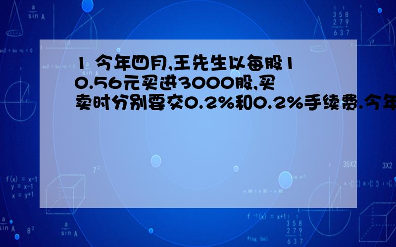 1 今年四月,王先生以每股10.56元买进3000股,买卖时分别要交0.2%和0.2%手续费.今年5月份起国家规定手续费为0.3%和0.3%,5月19日,王先生以每股13.8元卖出3000股,王先生共赚了多少元?2 一个班男生人数