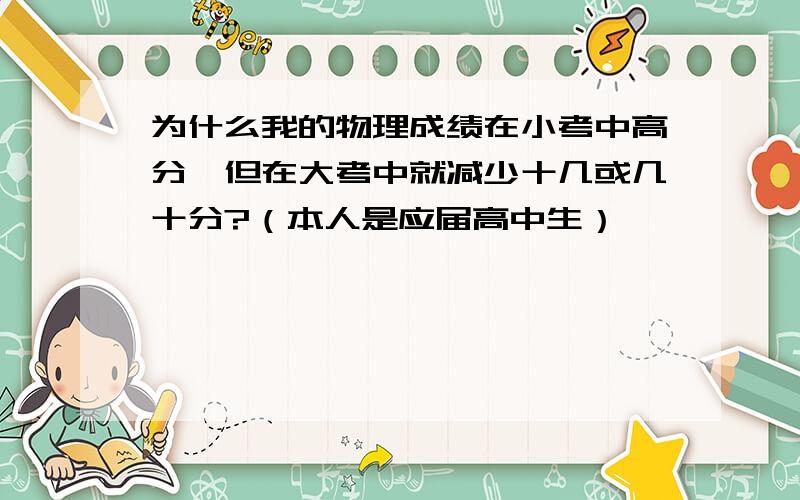 为什么我的物理成绩在小考中高分,但在大考中就减少十几或几十分?（本人是应届高中生）