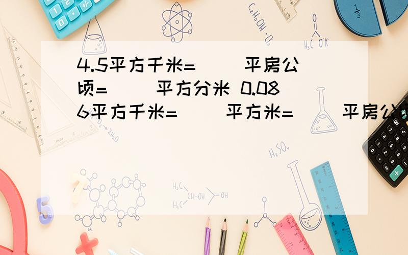 4.5平方千米=（ ）平房公顷=（ ）平方分米 0.086平方千米=（ ）平方米=（ ）平房公顷