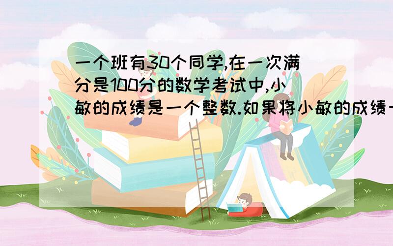 一个班有30个同学,在一次满分是100分的数学考试中,小敏的成绩是一个整数.如果将小敏的成绩十位与个位互换,而班上其余的同学成绩不变,则全班的平均分恰好比原来的平均分少2分,那么小敏