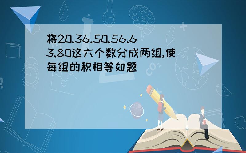 将20.36.50.56.63.80这六个数分成两组,使每组的积相等如题