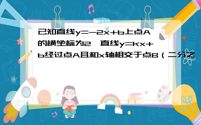 已知直线y=-2x+b上点A的横坐标为2,直线y=kx+b经过点A且和x轴相交于点B（二分之一,0）.求k、b的值