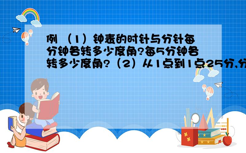 例 （1）钟表的时针与分针每分钟各转多少度角?每5分钟各转多少度角?（2）从1点到1点25分,分针转了多少度角?时针转了多少度角?1点25分时针与分针的夹角是多少度?（3）从8点到8点40分,分针