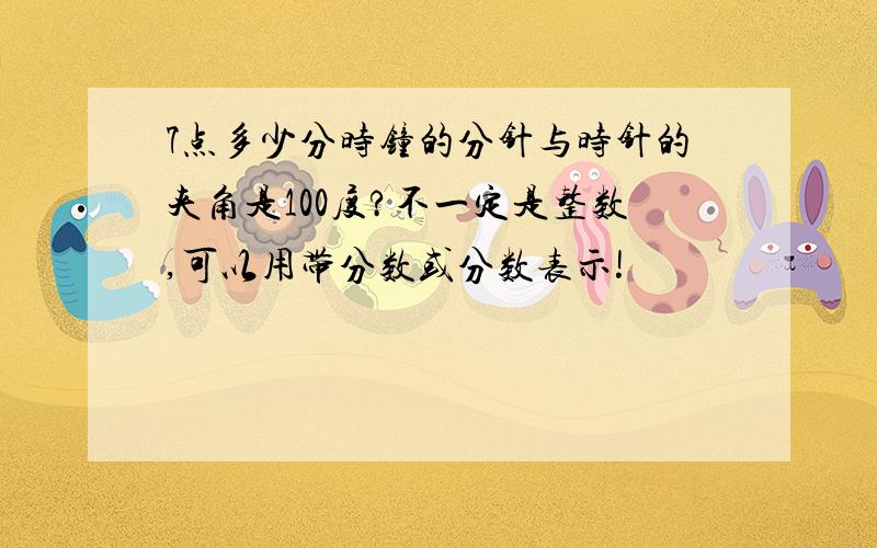 7点多少分时钟的分针与时针的夹角是100度?不一定是整数,可以用带分数或分数表示!