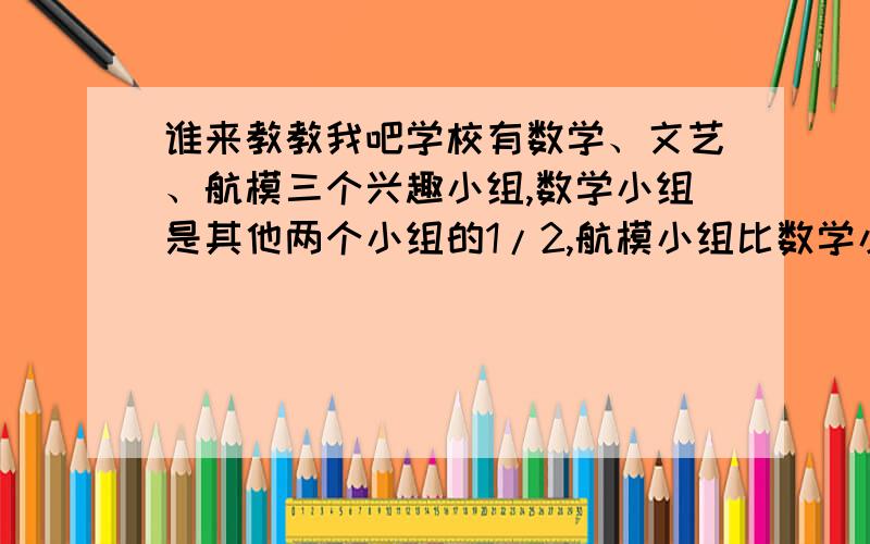 谁来教教我吧学校有数学、文艺、航模三个兴趣小组,数学小组是其他两个小组的1/2,航模小组比数学小组少3人,文艺小组与航模小组人数的比是4:3.三个小组各有几人?