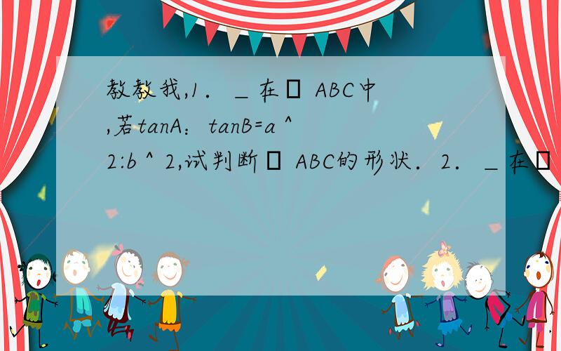 教教我,1．＿在Δ ABC中,若tanA：tanB=a＾2:b＾2,试判断Δ ABC的形状．2．＿在Δ ABC中,∠A＝60°,3c=4b,求sinC．（要用正弦定理和三角函数有关知识做．）