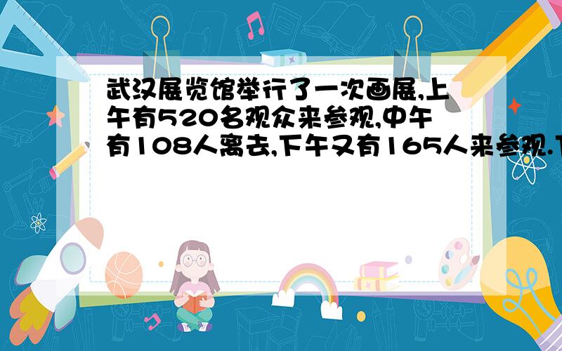 武汉展览馆举行了一次画展,上午有520名观众来参观,中午有108人离去,下午又有165人来参观.下午共有多少人参观画展?这一天一共有度少人来参观画展?