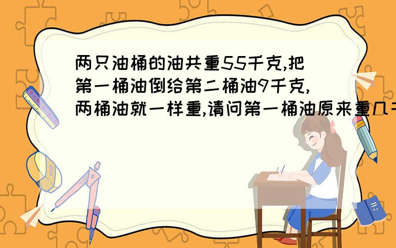 两只油桶的油共重55千克,把第一桶油倒给第二桶油9千克,两桶油就一样重,请问第一桶油原来重几千克?