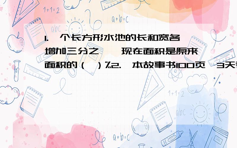 1.一个长方形水池的长和宽各增加三分之一,现在面积是原来面积的（ ）%2.一本故事书100页,3天看了60%,照这样计算,看完一共需要几天?3.一本故事书100页,3天看了60%,照这样计算,还要几天看完?4.