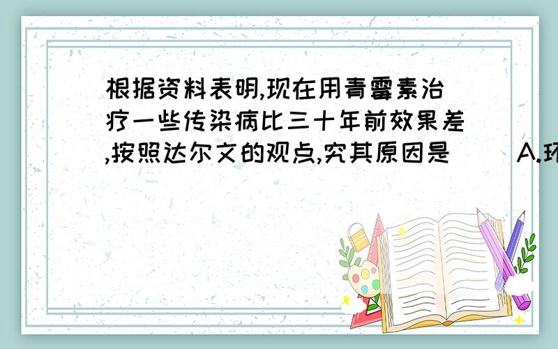 根据资料表明,现在用青霉素治疗一些传染病比三十年前效果差,按照达尔文的观点,究其原因是（ ）A.环境污染日益严重B.青霉素对病原体逐代选择的结果C.病原体由于接触青霉素产生了抗药性