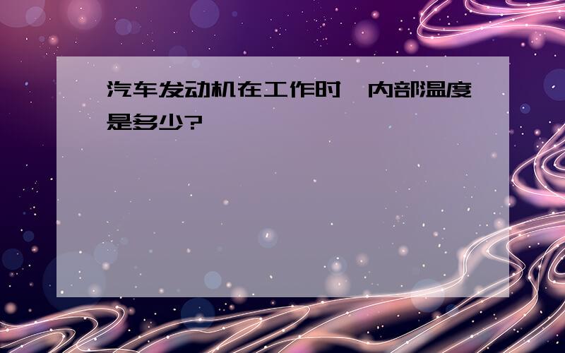 汽车发动机在工作时,内部温度是多少?